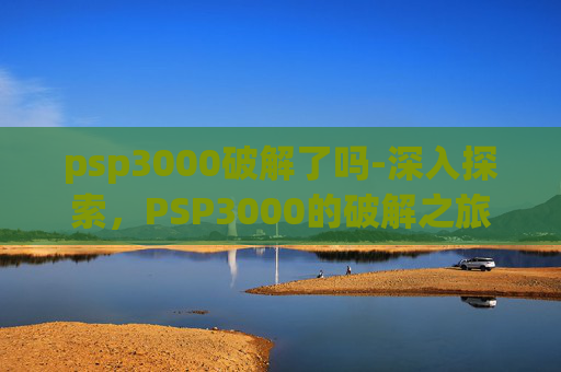 psp3000破解了吗-深入探索,PSP3000的破解之旅 psp3000破解了吗-深入探索,PSP3000的破解之旅