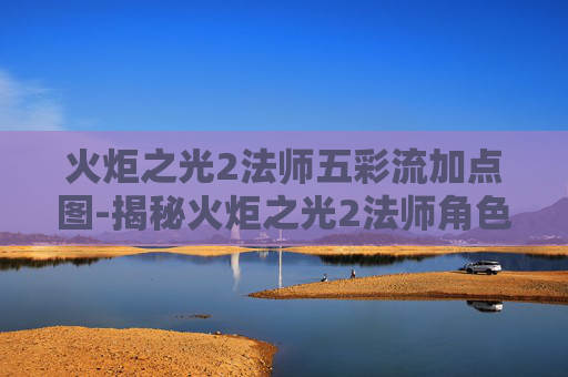 火炬之光2法师五彩流加点图-揭秘火炬之光2法师角色的奥秘