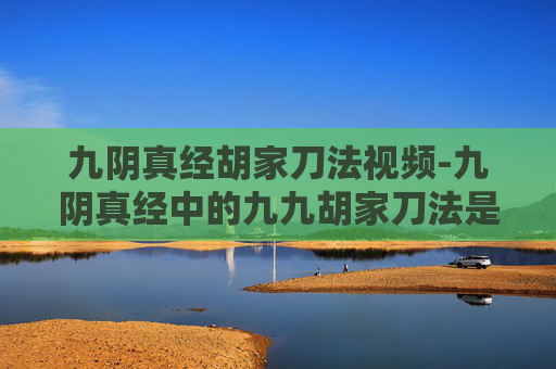 九阴真经胡家刀法视频-九阴真经中的九九胡家刀法是金庸先生笔下江湖中的一种独特武学,它源自于胡家剑谱,是一种结合了内功和刀法的高级武技。在笑傲江湖这部小说中,这门刀法被岳不群所掌握,并在后续的故事中发挥了重要作用 九阴真经胡家刀法视频-九阴真经中的九九胡家刀法是金庸先生笔下江湖中的一种独特武学,它源自于胡家剑谱,是一种结合了内功和刀法的高级武技。在笑傲江湖这部小说中,这门刀法被岳不群所掌握,并在后续的故事中发挥了重要作用