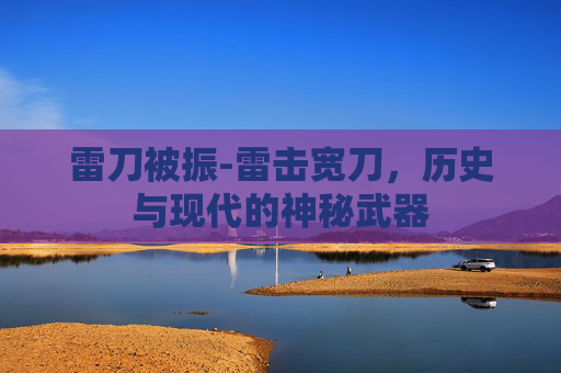 雷刀被振-雷击宽刀，历史与现代的神秘武器