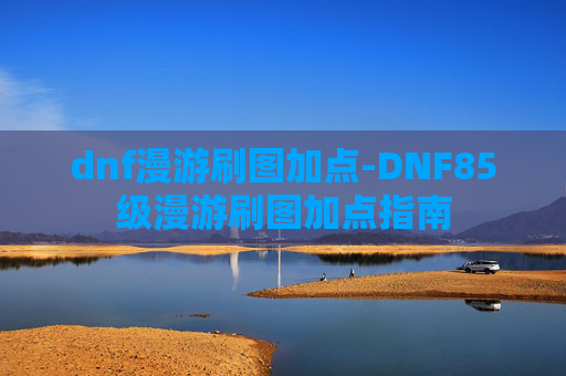 dnf漫游刷图加点-DNF85级漫游刷图加点指南
