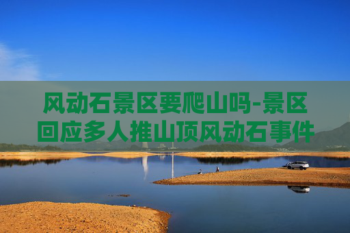 风动石景区要爬山吗-景区回应多人推山顶风动石事件