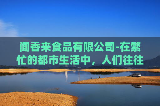 闻香来食品有限公司-在繁忙的都市生活中，人们往往忽略了身边的美好。然而，有一种简单而纯粹的快乐，却能在不经意间触动心灵深处的柔软——那就是闻香。今天，就让我们一起走进闻香的世界，感受它带给我们的那份宁静与愉悦