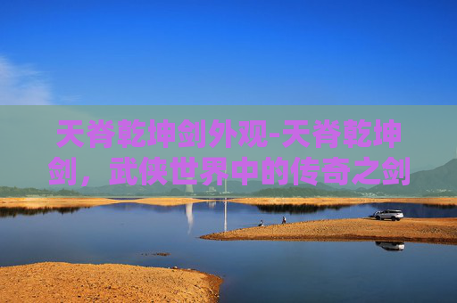 天脊乾坤剑外观-天脊乾坤剑，武侠世界中的传奇之剑