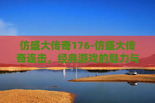 仿盛大传奇176-仿盛大传奇连击，经典游戏的魅力与挑战