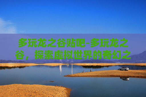 多玩龙之谷贴吧-多玩龙之谷，探索虚拟世界的奇幻之旅