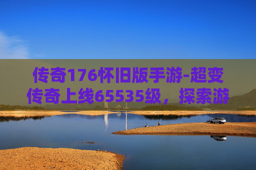传奇176怀旧版手游-超变传奇上线65535级，探索游戏世界的极限