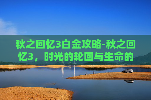 秋之回忆3白金攻略-秋之回忆3，时光的轮回与生命的感悟