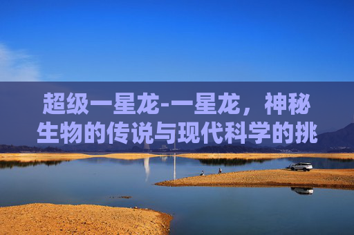 超级一星龙-一星龙，神秘生物的传说与现代科学的挑战