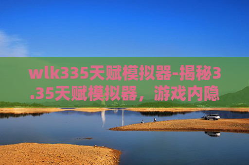 wlk335天赋模拟器-揭秘3.35天赋模拟器，游戏内隐藏的神秘力量
