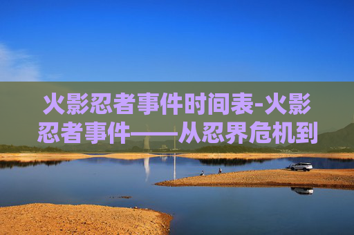 火影忍者事件时间表-火影忍者事件——从忍界危机到和平的曙光