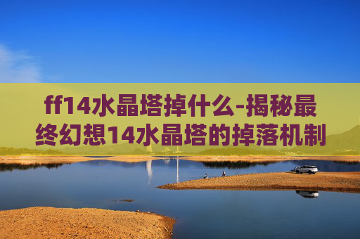 ff14水晶塔掉什么-揭秘最终幻想14水晶塔的掉落机制与玩家攻略