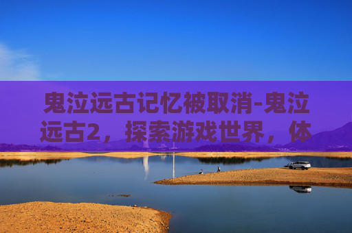 鬼泣远古记忆被取消-鬼泣远古2，探索游戏世界，体验经典之作