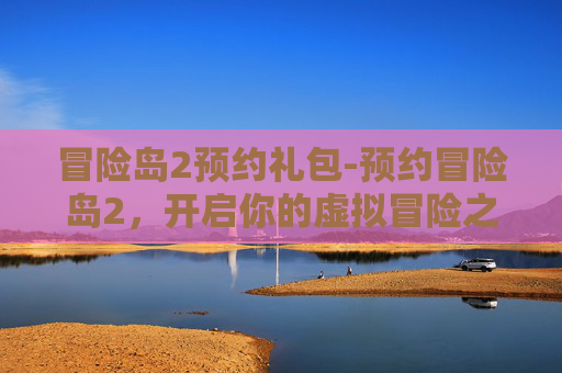 冒险岛2预约礼包-预约冒险岛2，开启你的虚拟冒险之旅