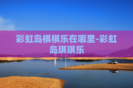 彩虹岛棋棋乐在哪里-彩虹岛琪琪乐