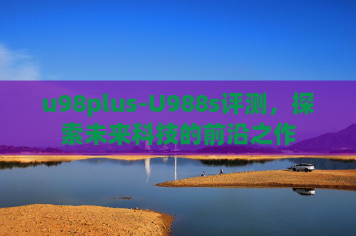 u98plus-U988s评测，探索未来科技的前沿之作