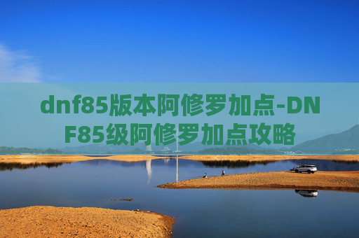 dnf85版本阿修罗加点-DNF85级阿修罗加点攻略