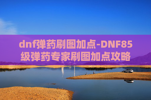 dnf弹药刷图加点-DNF85级弹药专家刷图加点攻略