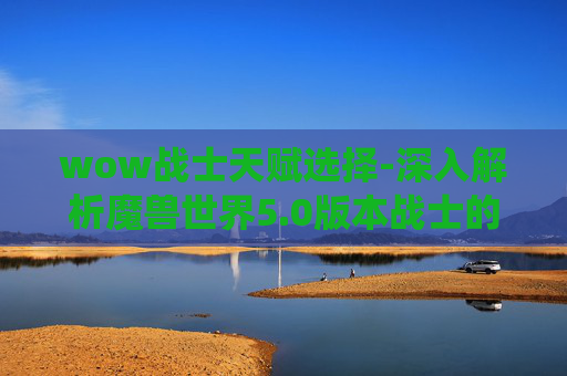wow战士天赋选择-深入解析魔兽世界5.0版本战士的天赋系统