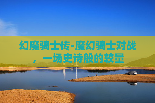 幻魔骑士传-魔幻骑士对战，一场史诗般的较量