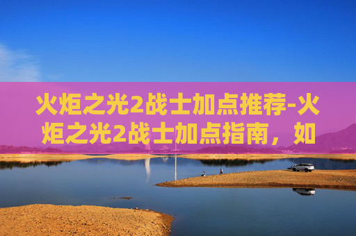 火炬之光2战士加点推荐-火炬之光2战士加点指南,如何打造你的强力战士