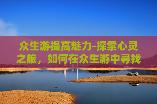 众生游提高魅力-探索心灵之旅，如何在众生游中寻找内心的平静与喜悦