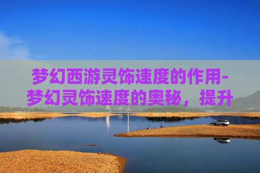 梦幻西游灵饰速度的作用-梦幻灵饰速度的奥秘，提升战斗效率的关键