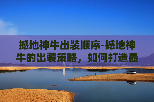 撼地神牛出装顺序-撼地神牛的出装策略，如何打造最强辅助角色