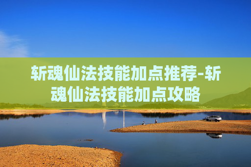 斩魂仙法技能加点推荐-斩魂仙法技能加点攻略