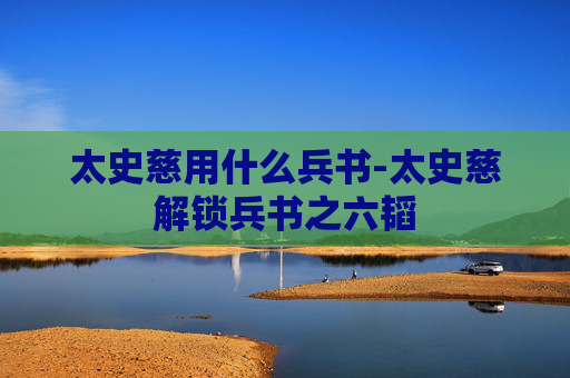 太史慈用什么兵书-太史慈解锁兵书之六韬