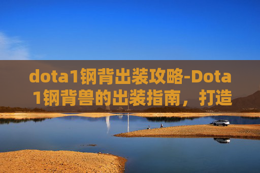 dota1钢背出装攻略-Dota 1钢背兽的出装指南，打造终极战斗机器