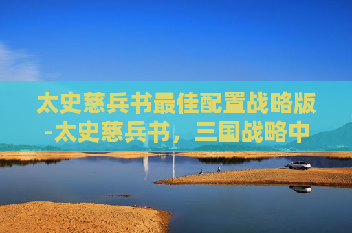 太史慈兵书最佳配置战略版-太史慈兵书，三国战略中的智勇双全
