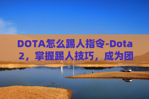 DOTA怎么踢人指令-Dota 2,掌握踢人技巧,成为团队中的铁拳 DOTA怎么踢人指令-Dota 2,掌握踢人技巧,成为团队中的铁拳