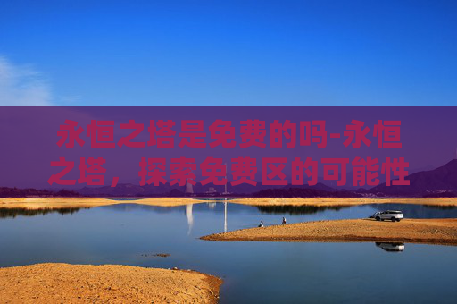 永恒之塔是免费的吗-永恒之塔，探索免费区的可能性