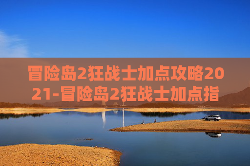 冒险岛2狂战士加点攻略2021-冒险岛2狂战士加点指南，如何最大化你的战斗力