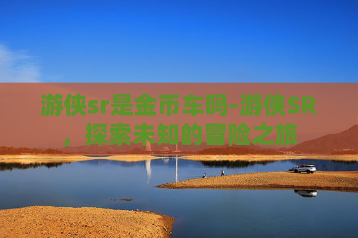 游侠sr是金币车吗-游侠SR，探索未知的冒险之旅