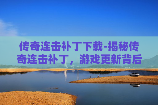 传奇连击补丁下载-揭秘传奇连击补丁，游戏更新背后的技术革新