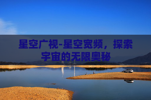 星空广视-星空宽频，探索宇宙的无限奥秘