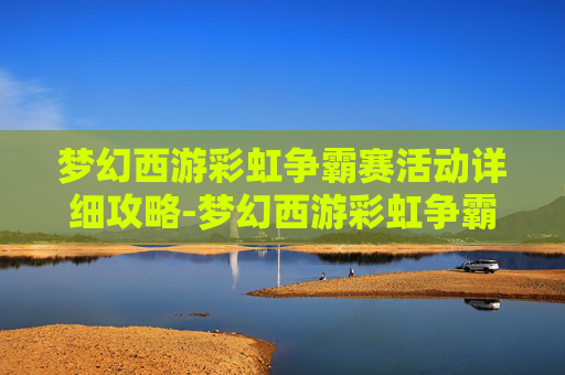 梦幻西游彩虹争霸赛活动详细攻略-梦幻西游彩虹争霸赛，一场梦幻与色彩的盛宴