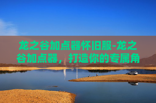 龙之谷加点器怀旧服-龙之谷加点器，打造你的专属角色