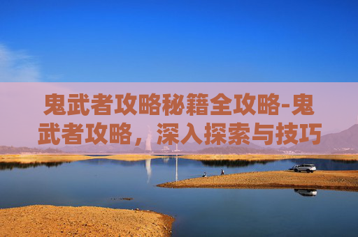 鬼武者攻略秘籍全攻略-鬼武者攻略，深入探索与技巧详解