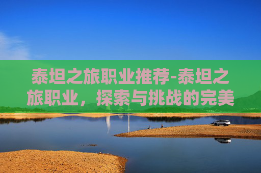 泰坦之旅职业推荐-泰坦之旅职业，探索与挑战的完美结合