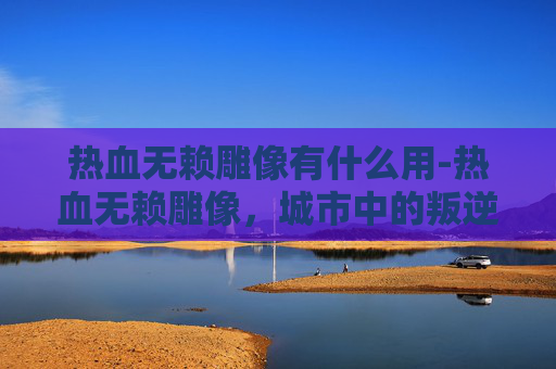 热血无赖雕像有什么用-热血无赖雕像，城市中的叛逆象征