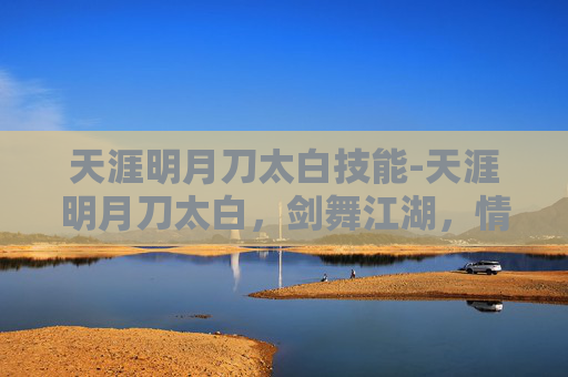天涯明月刀太白技能-天涯明月刀太白，剑舞江湖，情深似海