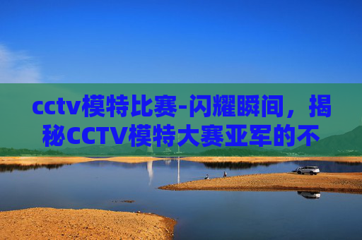 cctv模特比赛-闪耀瞬间，揭秘CCTV模特大赛亚军的不凡之路