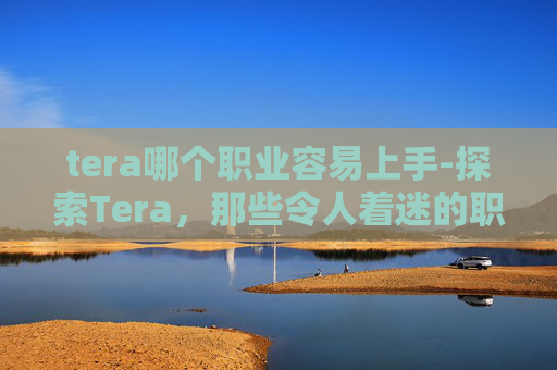 tera哪个职业容易上手-探索Tera,那些令人着迷的职业 tera哪个职业容易上手-探索Tera,那些令人着迷的职业
