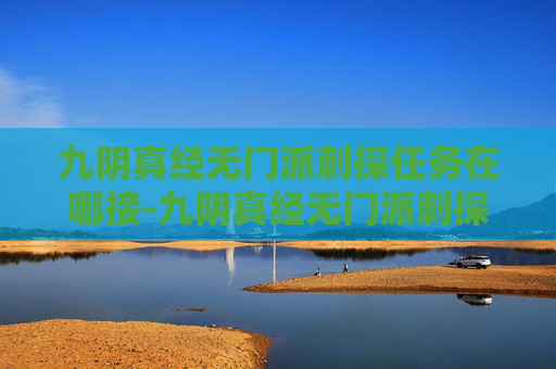 九阴真经无门派刺探任务在哪接-九阴真经无门派刺探，揭秘武侠世界中的隐秘武学
