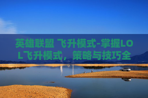 英雄联盟 飞升模式-掌握LOL飞升模式，策略与技巧全解析