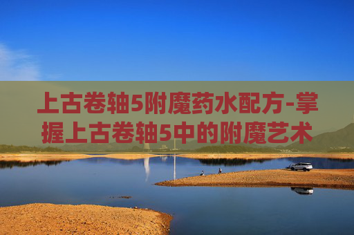 上古卷轴5附魔药水配方-掌握上古卷轴5中的附魔艺术，深度探索附魔系统