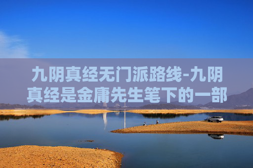 九阴真经无门派路线-九阴真经是金庸先生笔下的一部武侠小说，其中无门派腿法是其中的绝学之一。在小说中，无门派腿法是一种非常厉害的腿法，它的特点是速度快、力量大、招式灵活多变